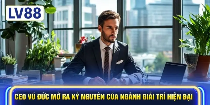 CEO Vũ Đức mở ra kỷ nguyên của ngành giải trí hiện đại
