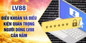 Điều Khoản Và Điều Kiện Quan Trọng Người Dùng LV88 Cần Nắm